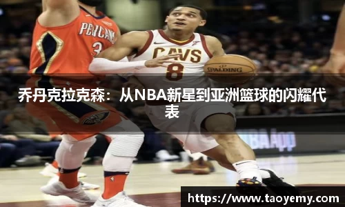乔丹克拉克森：从NBA新星到亚洲篮球的闪耀代表