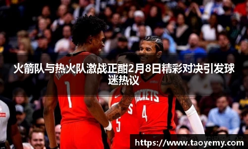 火箭队与热火队激战正酣2月8日精彩对决引发球迷热议