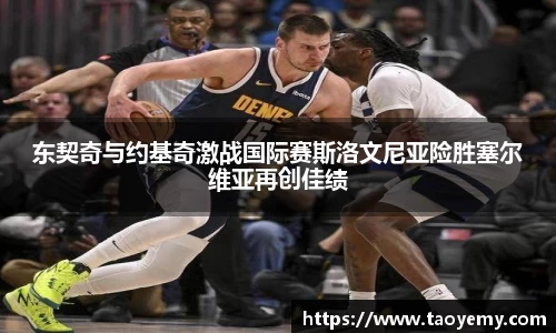 东契奇与约基奇激战国际赛斯洛文尼亚险胜塞尔维亚再创佳绩